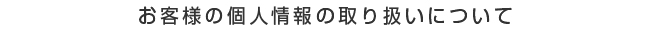 お客様の個人情報の取り扱いについて
