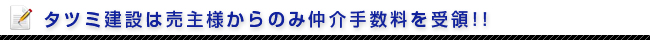 タツミ建設は売主様からのみ仲介手数料を受領